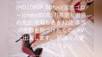 (HD1080P_60fps)(溜池ゴロー)(meyd00857)茶道と書道の先生 高瀬ちあき32歳 本当の性癖を見つけたくて…AVに出演します。 初撮り人妻ノンフィクション