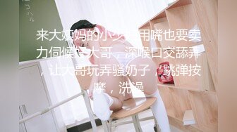 来大姨妈的小少妇用嘴也要卖力伺候好大哥，深喉口交舔弄，让大哥玩弄骚奶子，跳弹按摩，洗澡