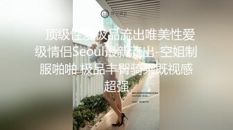   顶级性爱极品流出唯美性爱级情侣Seoul最新流出-空姐制服啪啪 极品丰臀骑乘既视感超强