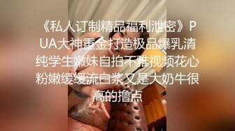 《私人订制精品福利泄密》PUA大神重金打造极品爆乳清纯学生嫩妹自拍不雅视频花心粉嫩缓缓流白浆又是大奶牛很高的撸点