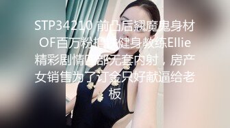 STP34210 前凸后翘魔鬼身材OF百万粉撸铁健身教练Ellie精彩剧情四部无套内射，房产女销售为了订金只好献逼给老板