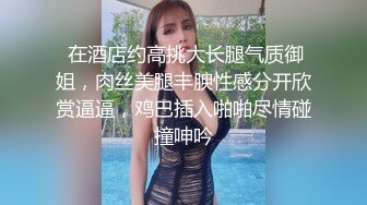  在酒店约高挑大长腿气质御姐，肉丝美腿丰腴性感分开欣赏逼逼，鸡巴插入啪啪尽情碰撞呻吟