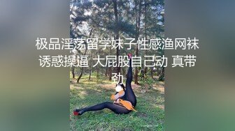 极品淫荡留学妹子性感渔网袜诱惑操逼 大屁股自己动 真带劲