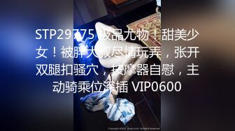 STP29775 极品尤物！甜美少女！被胖大叔尽情玩弄，张开双腿扣骚穴，按摩器自慰，主动骑乘位深插 VIP0600