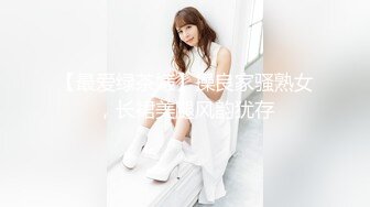 【最爱绿茶婊】操良家骚熟女，长裙美腿风韵犹存