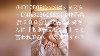 (HD1080P)(ハメ撮りマスターD)(fc3136159)【３作品合計２００分】 綺麗なお姉さんに「もう一回しよ！」って言われてみたくないですか？ (3)