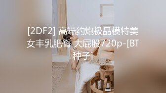 [2DF2] 高端约炮极品模特美女丰乳肥臀 大屁股720p-[BT种子]