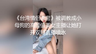 《台湾情侣泄密》被调教成小母狗的高颜值美女主播让她打开双腿直播喷水