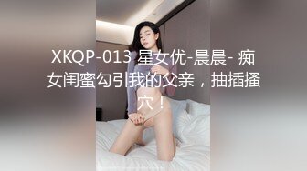 XKQP-013 星女优-晨晨- 痴女闺蜜勾引我的父亲，抽插搔穴！