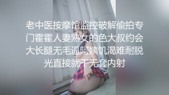 老中医按摩馆监控破解偸拍专门霍霍人妻熟女的色大叔约会大长腿无毛逼阿姨饥渴难耐脱光直接就干无套内射