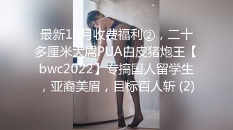 最新10月收费福利②，二十多厘米大屌PUA白皮猪炮王【bwc2022】专搞国人留学生，亚裔美眉，目标百人斩 (2)