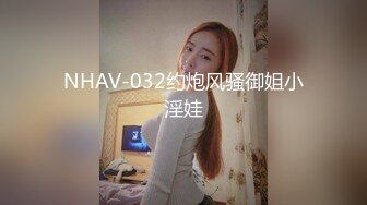 NHAV-032约炮风骚御姐小淫娃