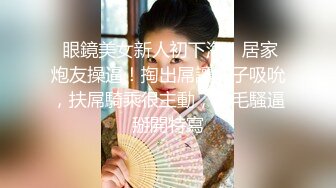  眼鏡美女新人初下海！居家炮友操逼！掏出屌讓妹子吸吮，扶屌騎乘很主動，多毛騷逼掰開特寫