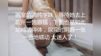 画室的清纯学妹，等待她去上厕所一饱眼福，下面也是如此地纯洁得体，尿完时阴唇一张一合地蠕动 太迷人了！