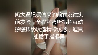 奶大逼肥颜值高的前女友镜头前发骚，全程露脸听指挥互动撩骚揉奶玩逼精彩诱惑，道具抽插手指抠弄