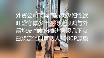 外贸公司离异气质美少妇性欲旺盛守寡多年变得骚浪贱与外籍炮友啪啪肉棒进去没几下就白浆泛滥叫声诱人1080P原版