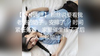 【新片速遞】 粉丝说要看我老婆的奶子，安排了❤️时间紧任务重，家里催生孩子了后入一顿输出！