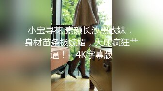 小宝寻花 素颜长沙黑衣妹，身材苗条极妩媚，大床疯狂艹逼！--4K字幕版