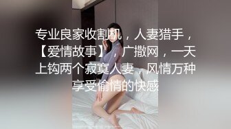 专业良家收割机，人妻猎手，【爱情故事】，广撒网，一天上钩两个寂寞人妻，风情万种享受偷情的快感