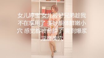 女儿婷宝 女儿被好兄弟趁我不在享用了 美妙酮体鲜嫩小穴 感觉都被肏肿了 爽到爆浆淫靡美穴