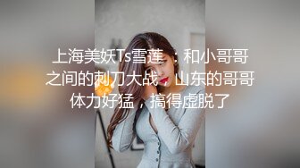 上海美妖Ts雪莲 ：和小哥哥之间的刺刀大战，山东的哥哥体力好猛，搞得虚脱了