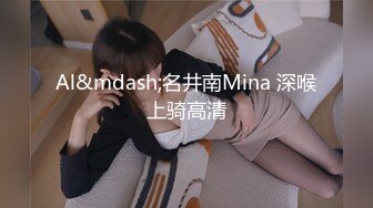 Al&mdash;名井南Mina 深喉上骑高清