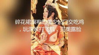 碎花裙旗袍的美少妇口交吃鸡，玩深喉打飞机，完美露脸