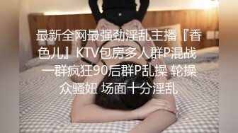 最新全网最强劲淫乱主播『香色儿』KTV包房多人群P混战 一群疯狂90后群P乱操 轮操众骚妞 场面十分淫乱