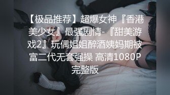 【极品推荐】超爆女神『香港美少女』最强剧情-『甜美游戏2』玩偶姐姐醉酒姨妈期被富二代无套强操 高清1080P完整版