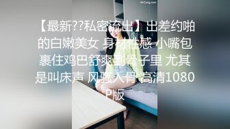 【最新??私密流出】出差约啪的白嫩美女 身材性感 小嘴包裹住鸡巴舒爽到骨子里 尤其是叫床声 风骚入骨 高清1080P版