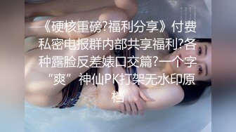 《硬核重磅?福利分享》付费私密电报群内部共享福利?各种露脸反差婊口交篇?一个字“爽”神仙PK打架无水印原档