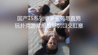 国产TS系列绝美紫苑与直男玩扑克游戏相互惩罚口交肛塞啪啪