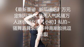 《最新重磅✿新瓜速吃》万元定制网易CC星秀人气风骚万人迷极品女神【小初】私拍~骚舞道具紫薇各种高潮脸挑逗~炸裂