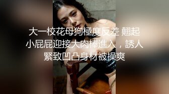 大一校花母狗極度反差 翹起小屁屁迎接大肉棒進入，誘人緊致凹凸身材被操爽