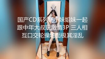 国产CD系列杨小妹姐妹一起跟中年大叔玩激情3P 三人相互口交轮操场面极其淫乱