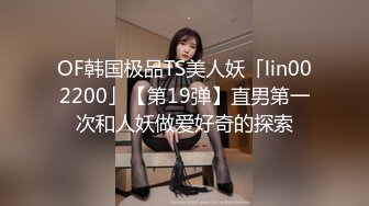 OF韩国极品TS美人妖「lin002200」【第19弹】直男第一次和人妖做爱好奇的探索