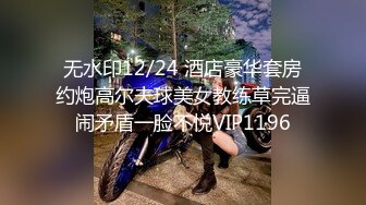 无水印12/24 酒店豪华套房约炮高尔夫球美女教练草完逼闹矛盾一脸不悦VIP1196