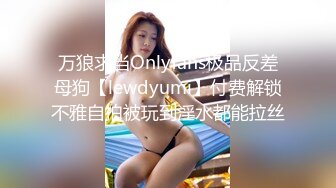 万狼求当Onlyfans极品反差母狗【lewdyumi】付费解锁不雅自拍被玩到淫水都能拉丝