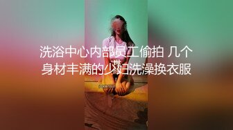 洗浴中心内部员工偷拍 几个身材丰满的少妇洗澡换衣服