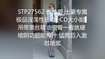 STP27562 教性爱 土豪专属极品淫荡性玩物▌CD大小姐▌吊带黑丝精油蜜臀一看就硬 缩阴功超能榨汁 猛男后入激怼喷浆