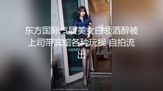 东方国际气质美女白领酒醉被上司带宾馆各种玩操 自拍流出