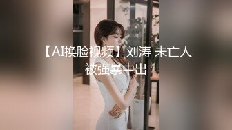 【AI换脸视频】刘涛 未亡人被强暴中出