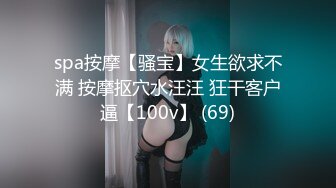 spa按摩【骚宝】女生欲求不满 按摩抠穴水汪汪 狂干客户逼【100v】 (69)