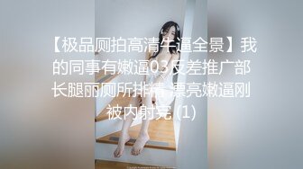 【极品厕拍高清牛逼全景】我的同事有嫩逼03反差推广部长腿丽厕所排精 漂亮嫩逼刚被内射完 (1)