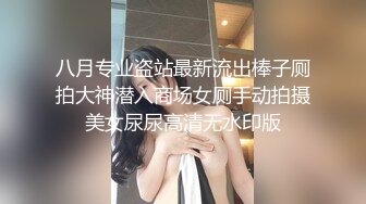 八月专业盗站最新流出棒子厕拍大神潜入商场女厕手动拍摄美女尿尿高清无水印版