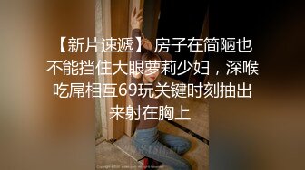 【新片速遞】 房子在简陋也不能挡住大眼萝莉少妇，深喉吃屌相互69玩关键时刻抽出来射在胸上 