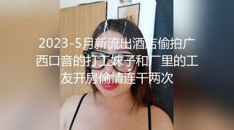 2023-5月新流出酒店偷拍广西口音的打工妹子和厂里的工友开房偷情连干两次