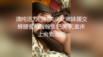 清纯活力四射美少女嫩妹援交蜂腰蜜桃臀鲍鱼肥美 无套床上肏到地板