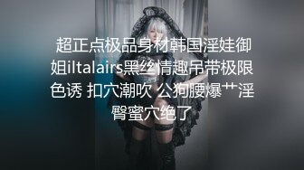  超正点极品身材韩国淫娃御姐iltalairs黑丝情趣吊带极限色诱 扣穴潮吹 公狗腰爆艹淫臀蜜穴绝了