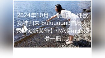 2024年10月，【重磅！纯欲女神归来 buluuuuuu首场大秀解锁新装备】小穴菊花必须撸一把